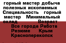 горный мастер добыча полезных ископаемых › Специальность ­ горный мастер › Минимальный оклад ­ 70 000 › Возраст ­ 33 - Все города Работа » Резюме   . Крым,Красноперекопск